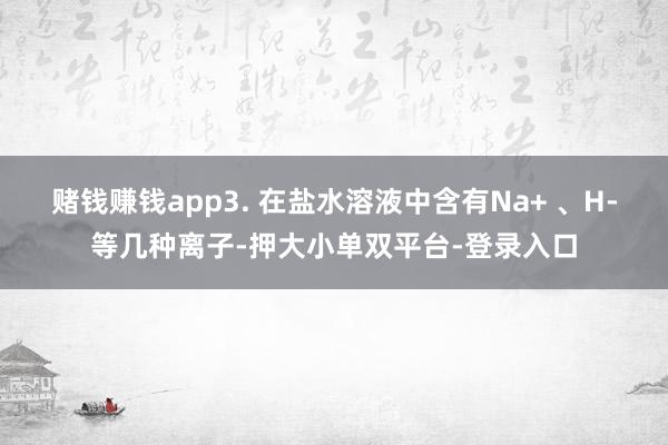 賭錢賺錢app3. 在鹽水溶液中含有Na+ 、H-等幾種離子-押大小單雙平臺-登錄入口
