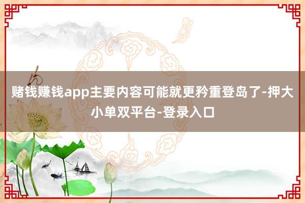 賭錢賺錢app主要內容可能就更矜重登島了-押大小單雙平臺-登錄入口