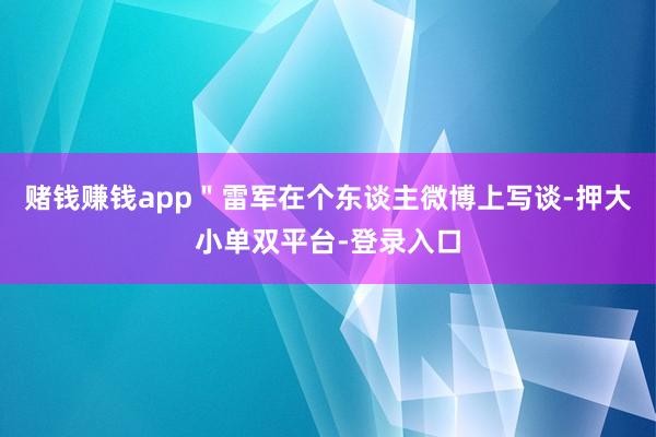 賭錢賺錢app"雷軍在個東談主微博上寫談-押大小單雙平臺-登錄入口