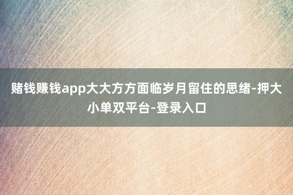 賭錢賺錢app大大方方面臨歲月留住的思緒-押大小單雙平臺-登錄入口