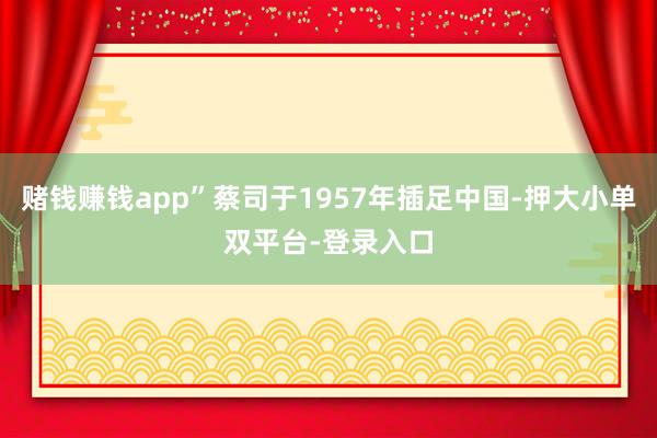賭錢賺錢app”蔡司于1957年插足中國-押大小單雙平臺-登錄入口