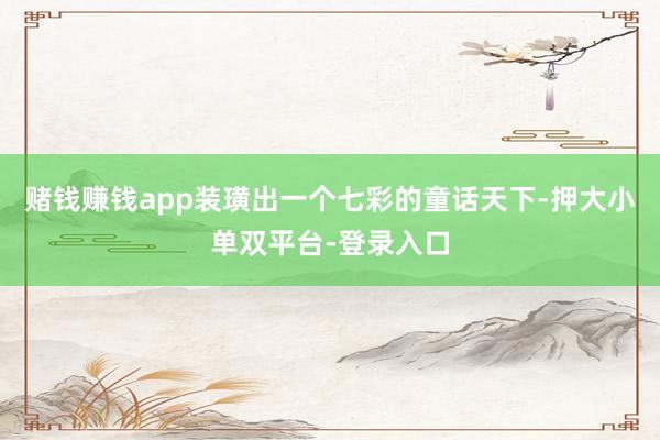 賭錢賺錢app裝璜出一個七彩的童話天下-押大小單雙平臺-登錄入口
