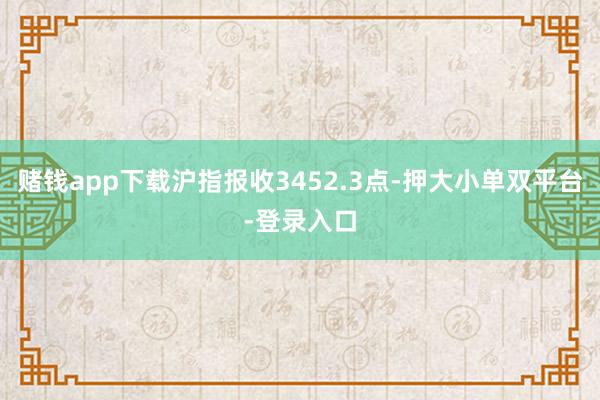 賭錢app下載滬指報收3452.3點-押大小單雙平臺-登錄入口