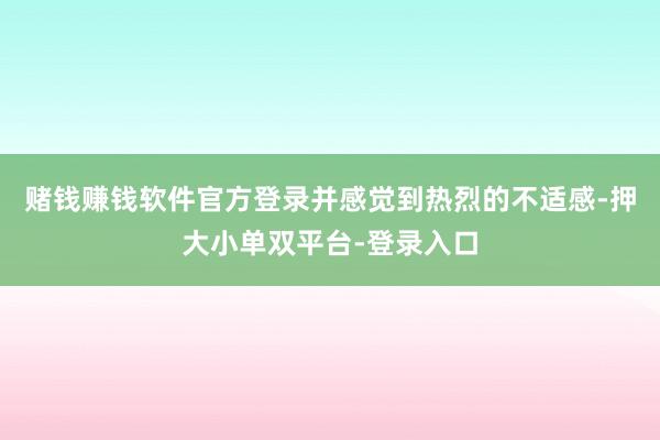 賭錢賺錢軟件官方登錄并感覺到熱烈的不適感-押大小單雙平臺-登錄入口