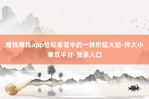 賭錢賺錢app恰似寒雪中的一抹熾猛火焰-押大小單雙平臺(tái)-登錄入口