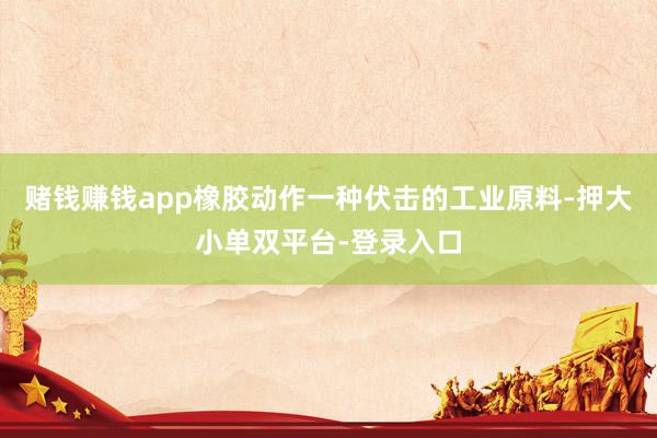 賭錢賺錢app橡膠動作一種伏擊的工業(yè)原料-押大小單雙平臺-登錄入口