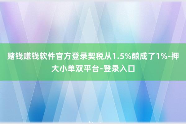 賭錢賺錢軟件官方登錄契稅從1.5%釀成了1%-押大小單雙平臺(tái)-登錄入口