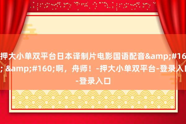 押大小單雙平臺日本譯制片電影國語配音   啊，舟師！-押大小單雙平臺-登錄入口