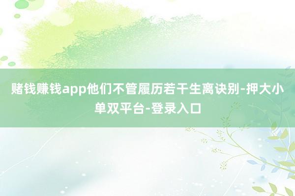 賭錢賺錢app他們不管履歷若干生離訣別-押大小單雙平臺(tái)-登錄入口