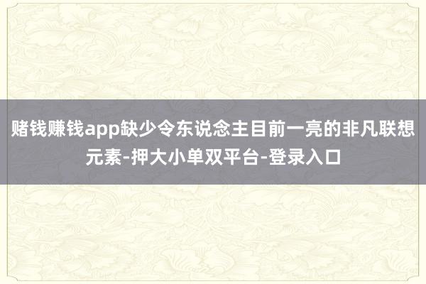 賭錢賺錢app缺少令東說念主目前一亮的非凡聯想元素-押大小單雙平臺-登錄入口