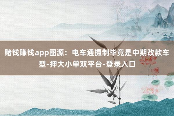 賭錢賺錢app圖源：電車通攝制畢竟是中期改款車型-押大小單雙平臺-登錄入口