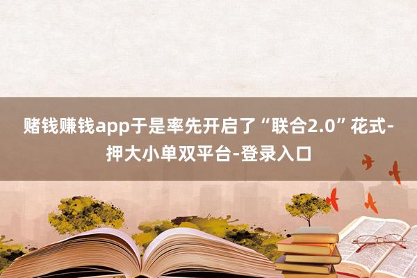 賭錢賺錢app于是率先開啟了“聯(lián)合2.0”花式-押大小單雙平臺-登錄入口