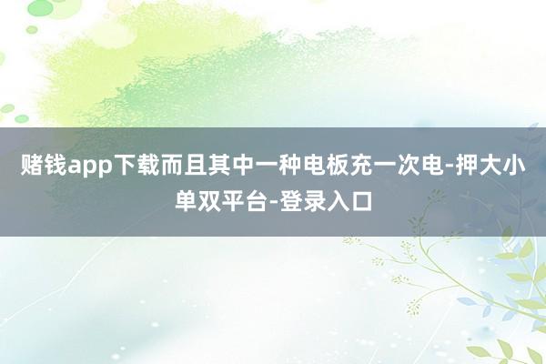 賭錢app下載而且其中一種電板充一次電-押大小單雙平臺-登錄入口