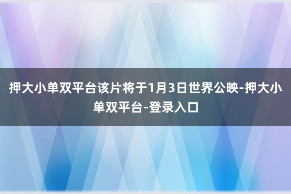 押大小單雙平臺該片將于1月3日世界公映-押大小單雙平臺-登錄入口