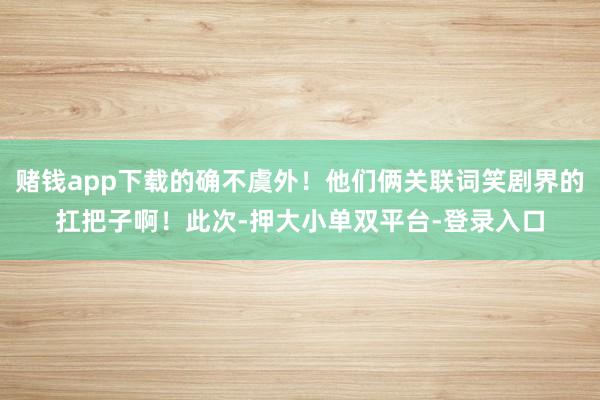 賭錢app下載的確不虞外！他們倆關聯詞笑劇界的扛把子啊！此次-押大小單雙平臺-登錄入口