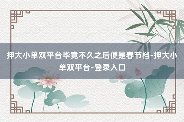 押大小單雙平臺畢竟不久之后便是春節檔-押大小單雙平臺-登錄入口