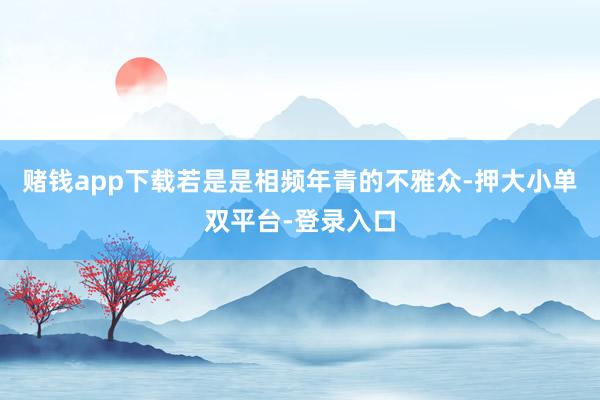 賭錢app下載若是是相頻年青的不雅眾-押大小單雙平臺(tái)-登錄入口