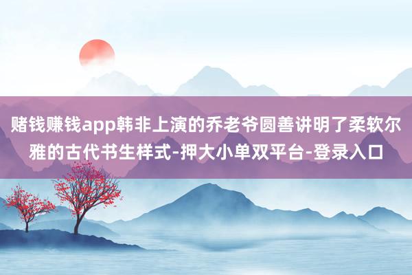 賭錢賺錢app韓非上演的喬老爺圓善講明了柔軟爾雅的古代書生樣式-押大小單雙平臺-登錄入口