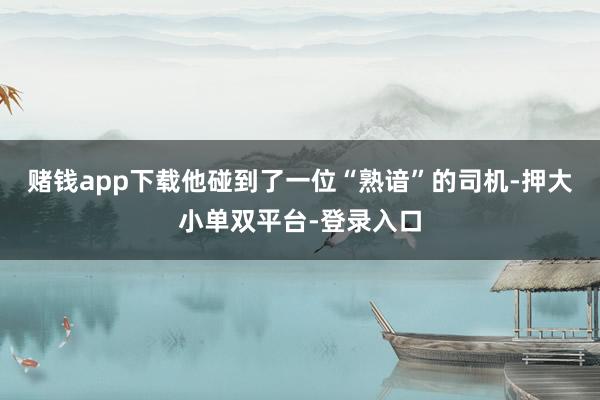 賭錢app下載他碰到了一位“熟諳”的司機(jī)-押大小單雙平臺(tái)-登錄入口
