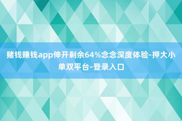 賭錢賺錢app伸開(kāi)剩余64%念念深度體驗(yàn)-押大小單雙平臺(tái)-登錄入口