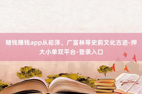 賭錢賺錢app從崧澤、廣富林等史前文化古跡-押大小單雙平臺-登錄入口