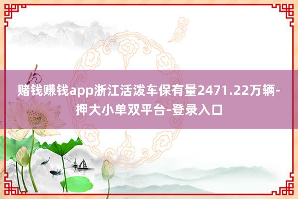 賭錢賺錢app浙江活潑車保有量2471.22萬輛-押大小單雙平臺-登錄入口