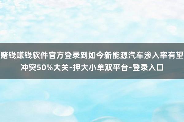 賭錢賺錢軟件官方登錄到如今新能源汽車滲入率有望沖突50%大關-押大小單雙平臺-登錄入口