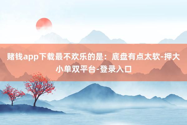 賭錢app下載最不歡樂的是：底盤有點太軟-押大小單雙平臺-登錄入口