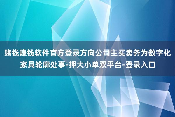 賭錢賺錢軟件官方登錄方向公司主買賣務為數(shù)字化家具輪廓處事-押大小單雙平臺-登錄入口