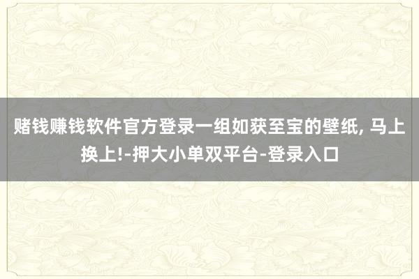 賭錢賺錢軟件官方登錄一組如獲至寶的壁紙, 馬上換上!-押大小單雙平臺-登錄入口