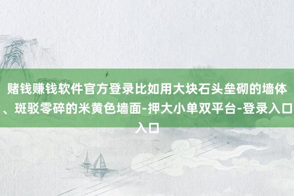 賭錢賺錢軟件官方登錄比如用大塊石頭壘砌的墻體、斑駁零碎的米黃色墻面-押大小單雙平臺(tái)-登錄入口