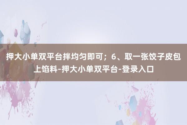 押大小單雙平臺拌均勻即可;6、取一張餃子皮包上餡料-押大小單雙平臺-登錄入口