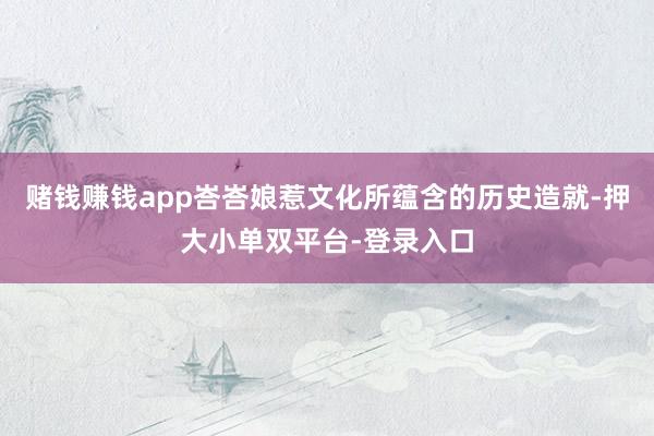 賭錢賺錢app峇峇娘惹文化所蘊含的歷史造就-押大小單雙平臺-登錄入口