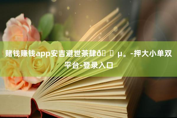 賭錢賺錢app安吉避世茶肆??。-押大小單雙平臺-登錄入口