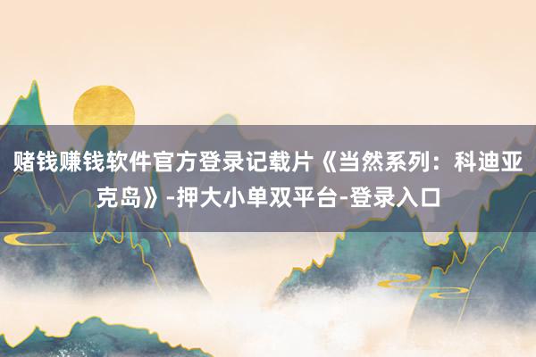 賭錢賺錢軟件官方登錄記載片《當然系列：科迪亞克島》-押大小單雙平臺-登錄入口
