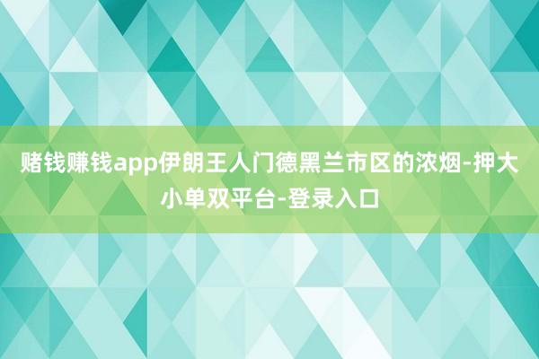 賭錢賺錢app伊朗王人門德黑蘭市區的濃煙-押大小單雙平臺-登錄入口