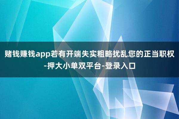 賭錢賺錢app若有開端失實粗略擾亂您的正當職權(quán)-押大小單雙平臺-登錄入口