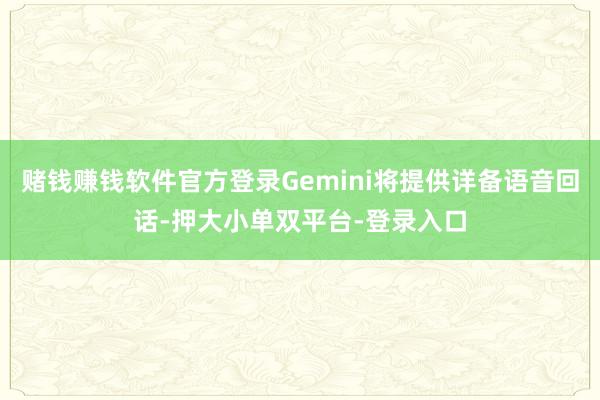 賭錢賺錢軟件官方登錄Gemini將提供詳備語音回話-押大小單雙平臺-登錄入口