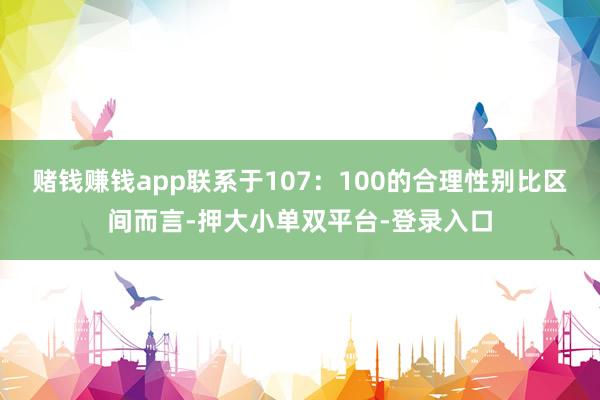賭錢賺錢app聯(lián)系于107:100的合理性別比區(qū)間而言-押大小單雙平臺(tái)-登錄入口
