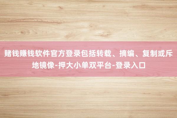 賭錢賺錢軟件官方登錄包括轉載、摘編、復制或斥地鏡像-押大小單雙平臺-登錄入口