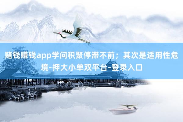 賭錢賺錢app學(xué)問積聚停滯不前；其次是適用性危境-押大小單雙平臺-登錄入口