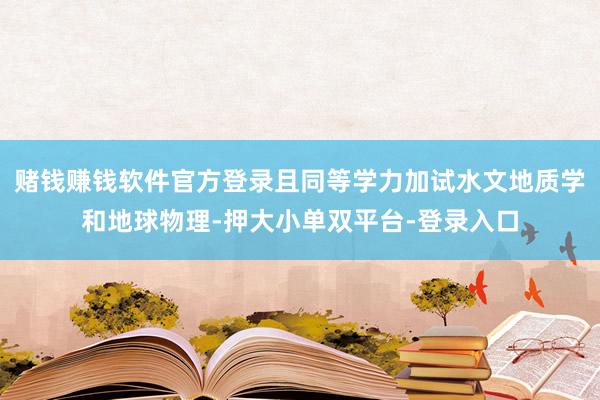 賭錢賺錢軟件官方登錄且同等學(xué)力加試水文地質(zhì)學(xué)和地球物理-押大小單雙平臺(tái)-登錄入口