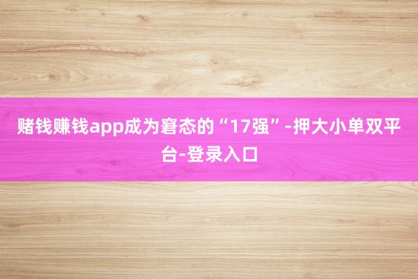 賭錢賺錢app成為窘態(tài)的“17強(qiáng)”-押大小單雙平臺-登錄入口