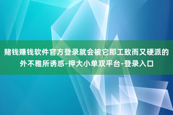 賭錢賺錢軟件官方登錄就會被它那工致而又硬派的外不雅所誘惑-押大小單雙平臺-登錄入口