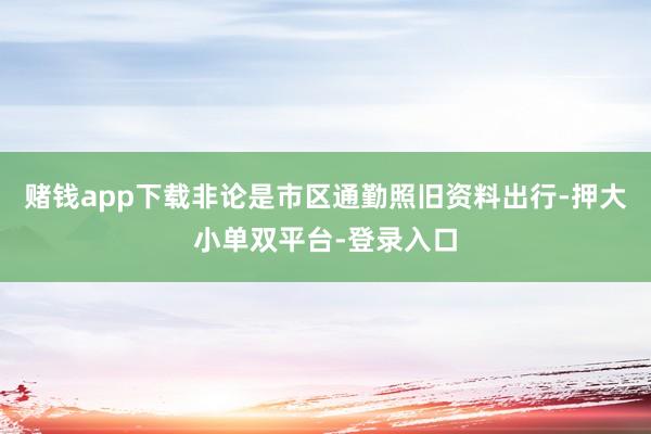賭錢app下載非論是市區(qū)通勤照舊資料出行-押大小單雙平臺-登錄入口