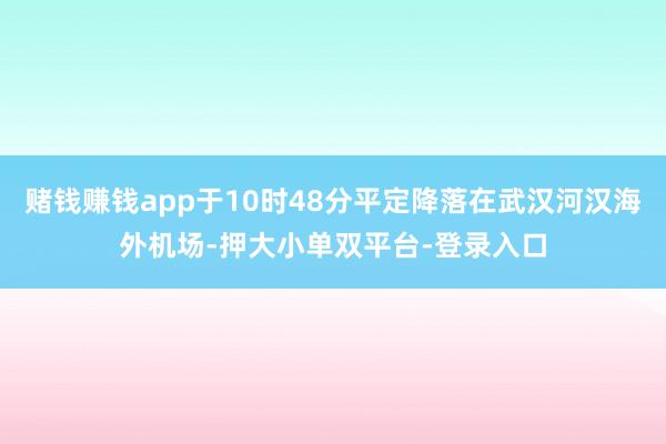 賭錢賺錢app于10時48分平定降落在武漢河漢海外機場-押大小單雙平臺-登錄入口