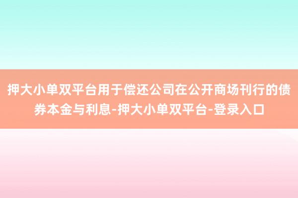 押大小單雙平臺用于償還公司在公開商場刊行的債券本金與利息-押大小單雙平臺-登錄入口
