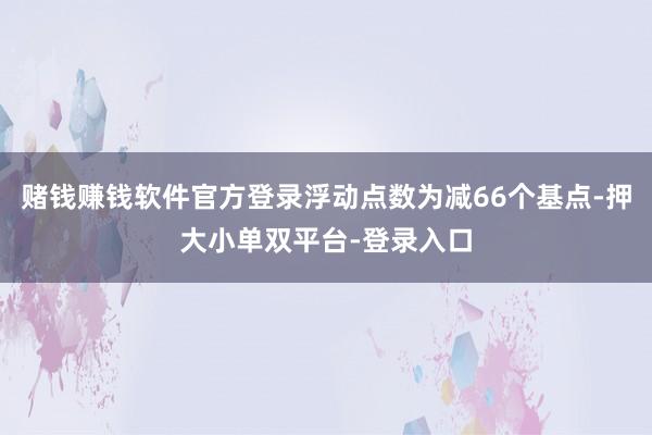 賭錢賺錢軟件官方登錄浮動點數為減66個基點-押大小單雙平臺-登錄入口