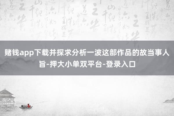 賭錢app下載并探求分析一波這部作品的故當事人旨-押大小單雙平臺-登錄入口