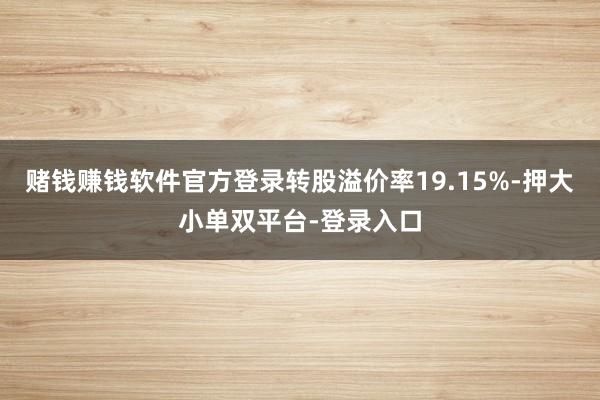 賭錢賺錢軟件官方登錄轉股溢價率19.15%-押大小單雙平臺-登錄入口